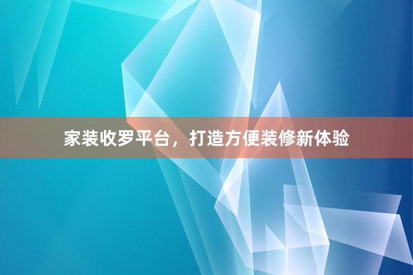 家装收罗平台，打造方便装修新体验