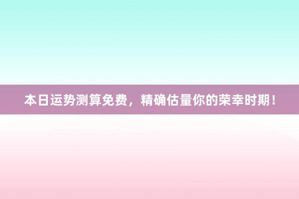 本日运势测算免费，精确估量你的荣幸时期！