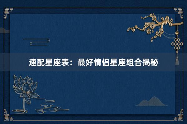 速配星座表：最好情侣星座组合揭秘