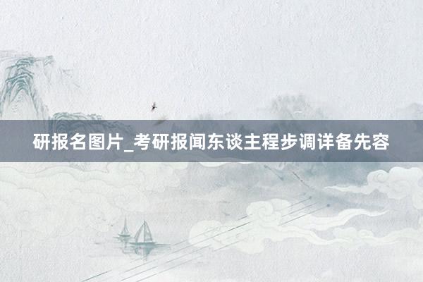 研报名图片_考研报闻东谈主程步调详备先容