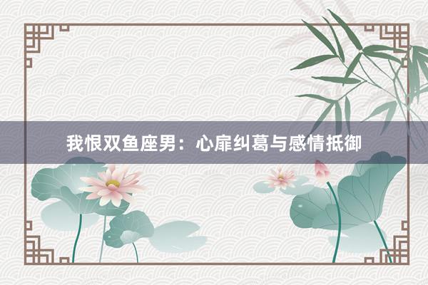 我恨双鱼座男：心扉纠葛与感情抵御