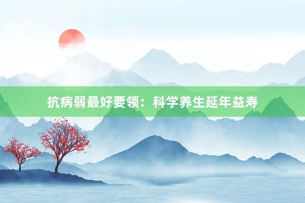 抗病弱最好要领：科学养生延年益寿