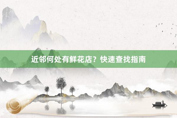 近邻何处有鲜花店？快速查找指南