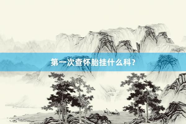 第一次查怀胎挂什么科？