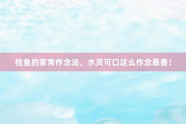 桂鱼的家常作念法，水灵可口这么作念最香！