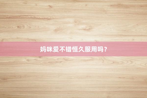 妈咪爱不错恒久服用吗？