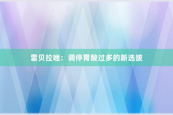 雷贝拉唑：调停胃酸过多的新选拔