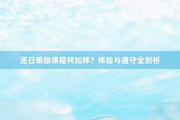 逐日瑜伽课程何如样？体验与遵守全剖析