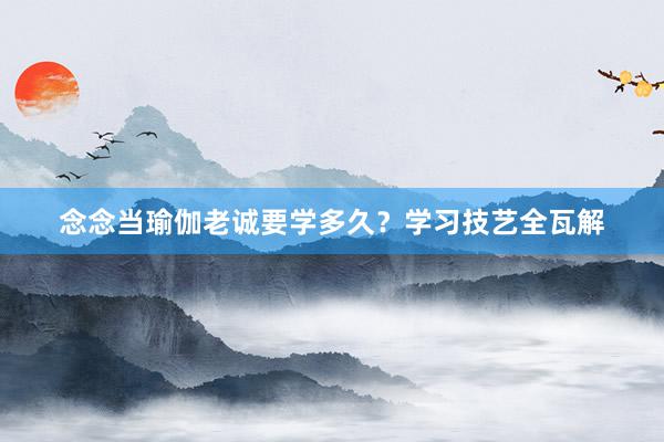 念念当瑜伽老诚要学多久?学习技艺全瓦解